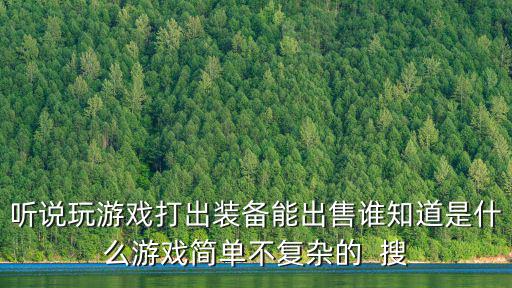 听说玩游戏打出装备能出售谁知道是什么游戏简单不复杂的  搜