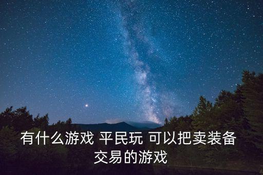 有什么游戏 平民玩 可以把卖装备 交易的游戏
