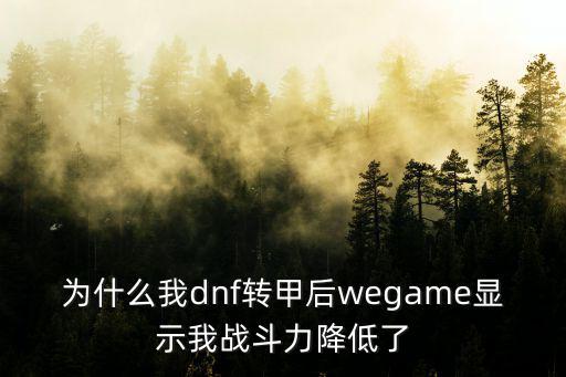 为什么我dnf转甲后wegame显示我战斗力降低了