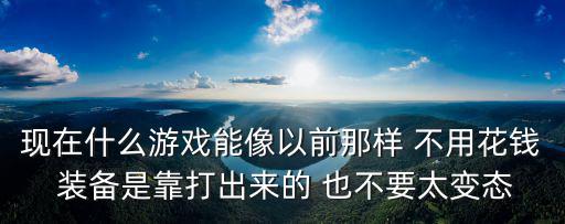 现在什么游戏能像以前那样 不用花钱 装备是靠打出来的 也不要太变态