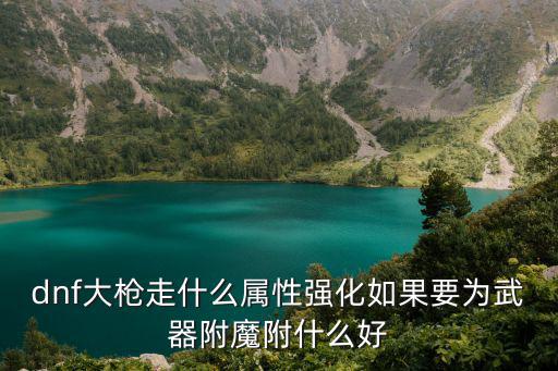 dnf大枪走什么属性强化，DNF大枪用什么属性强化的比较好
