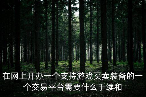 游戏装备需要注册什么公司，在网上开办一个支持游戏买卖装备的一个交易平台需要什么手续和