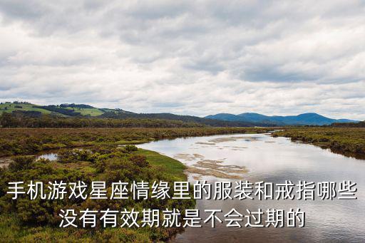 手机游戏星座情缘里的服装和戒指哪些没有有效期就是不会过期的