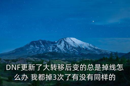 DNF更新了大转移后变的总是掉线怎么办 我都掉3次了有没有同样的