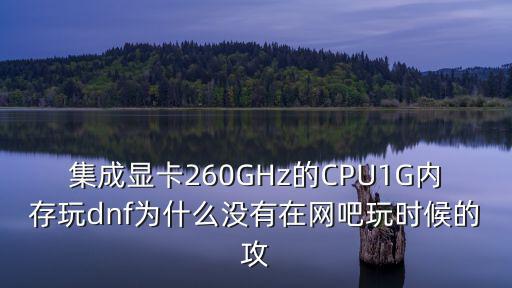 DNF为什么网吧属性没有，集成显卡260GHz的CPU1G内存玩dnf为什么没有在网吧玩时候的攻