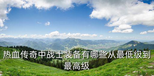 热血传奇中战士装备有哪些从最低级到最高级
