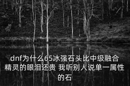 dnf为什么65冰强石头比中级融合精灵的眼泪还贵 我听别人说单一属性的石