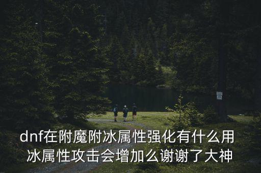 dnf在附魔附冰属性强化有什么用 冰属性攻击会增加么谢谢了大神