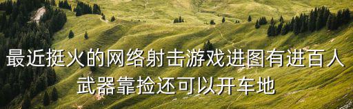 什么游戏装备靠捡，最近挺火的网络射击游戏进图有进百人武器靠捡还可以开车地