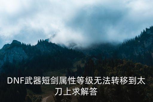 DNF武器短剑属性等级无法转移到太刀上求解答