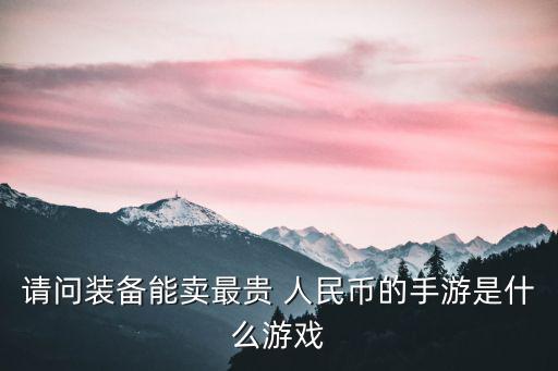 请问装备能卖最贵 人民币的手游是什么游戏