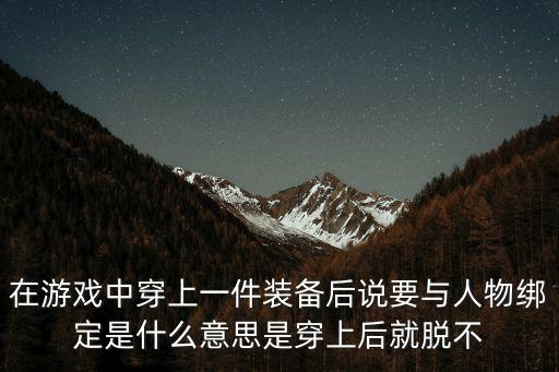 现在为什么游戏装备要绑定，在游戏中穿上一件装备后说要与人物绑定是什么意思是穿上后就脱不