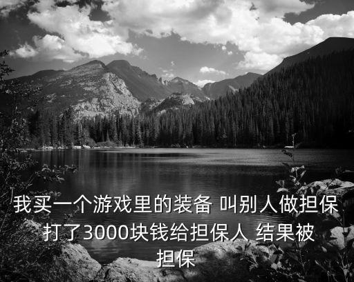 替人打游戏装备有什么危害，我买一个游戏里的装备 叫别人做担保 打了3000块钱给担保人 结果被担保