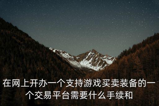 在网上开办一个支持游戏买卖装备的一个交易平台需要什么手续和