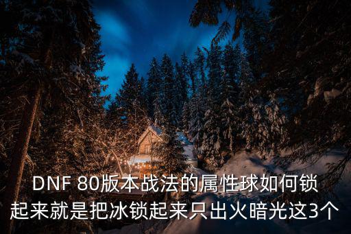 DNF 80版本战法的属性球如何锁起来就是把冰锁起来只出火暗光这3个