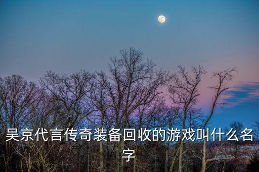 什么游戏装备回收，吴京代言传奇装备回收的游戏叫什么名字