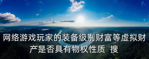 网络游戏玩家的装备级别财富等虚拟财产是否具有物权性质 搜