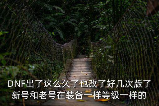 DNF出了这么久了也改了好几次版了新号和老号在装备一样等级一样的