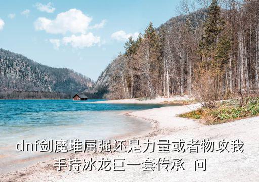 dnf剑魔堆属强还是力量或者物攻我手持冰龙巨一套传承  问