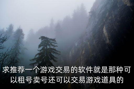 求推荐一个游戏交易的软件就是那种可以租号卖号还可以交易游戏道具的