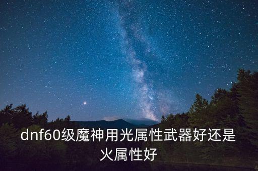 dnf60版本为什么火属性最好，DNF火强60火属性伤害是什么概念