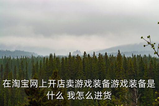在淘宝网上开店卖游戏装备游戏装备是什么 我怎么进货