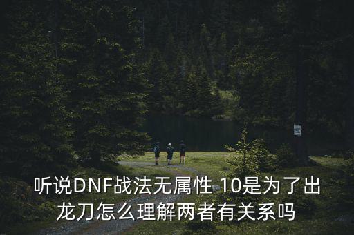 听说DNF战法无属性 10是为了出龙刀怎么理解两者有关系吗