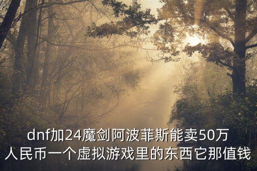 dnf加24魔剑阿波菲斯能卖50万人民币一个虚拟游戏里的东西它那值钱