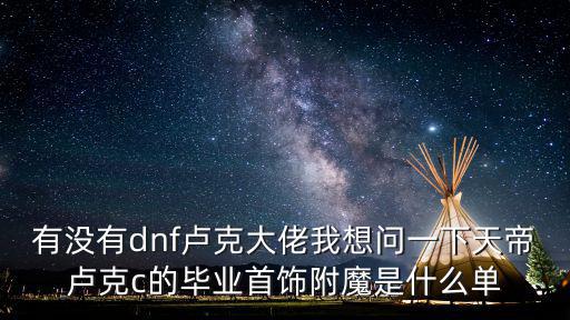 有没有dnf卢克大佬我想问一下天帝卢克c的毕业首饰附魔是什么单