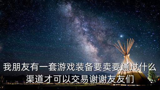 我朋友有一套游戏装备要卖要通过什么渠道才可以交易谢谢友友们