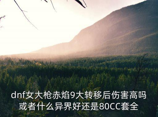 dnf女大枪赤焰9大转移后伤害高吗或者什么异界好还是80CC套全