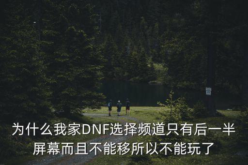 为什么我家DNF选择频道只有后一半屏幕而且不能移所以不能玩了