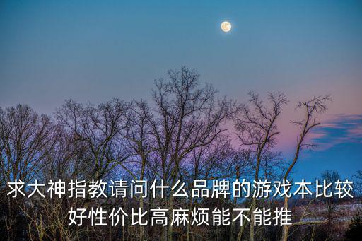 求大神指教请问什么品牌的游戏本比较好性价比高麻烦能不能推