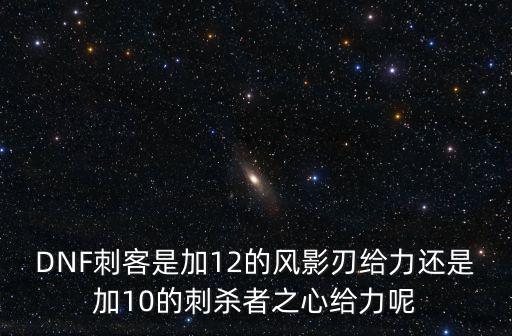 DNF刺客是加12的风影刃给力还是加10的刺杀者之心给力呢