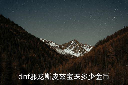 dnf邪龙卡片什么属性，dnf邪龙斯皮兹宝珠多少金币