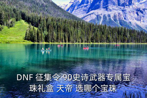DNF 征集令 90史诗武器专属宝珠礼盒 天帝 选哪个宝珠