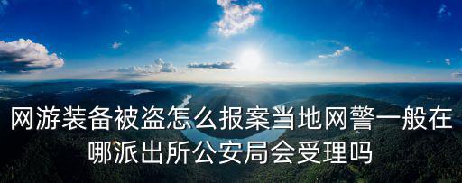 网游装备被盗怎么报案当地网警一般在哪派出所公安局会受理吗