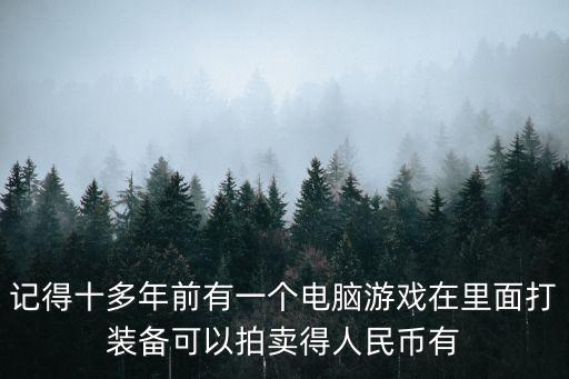 记得十多年前有一个电脑游戏在里面打装备可以拍卖得人民币有