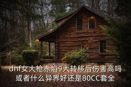 dnf女大枪赤焰9大转移后伤害高吗或者什么异界好还是80CC套全