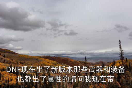 DNF现在出了新版本那些武器和装备也都出了属性的请问我现在带