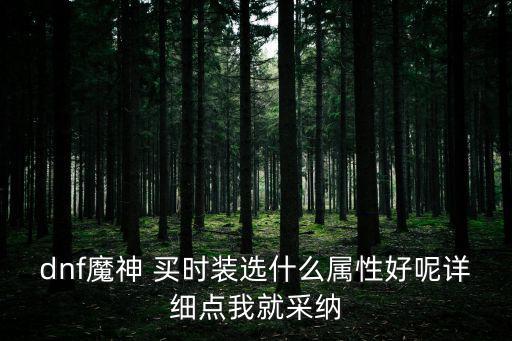 dnf魔神 买时装选什么属性好呢详细点我就采纳