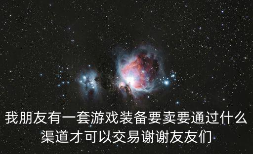 我朋友有一套游戏装备要卖要通过什么渠道才可以交易谢谢友友们