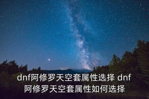 dnf天空上衣属性选什么，dnf阿修罗天空套属性选择 dnf阿修罗天空套属性如何选择