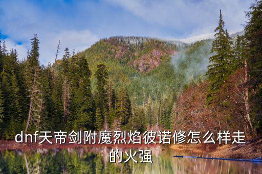 dnf天帝剑附魔什么属性，dnf天帝剑附魔烈焰彼诺修怎么样走的火强