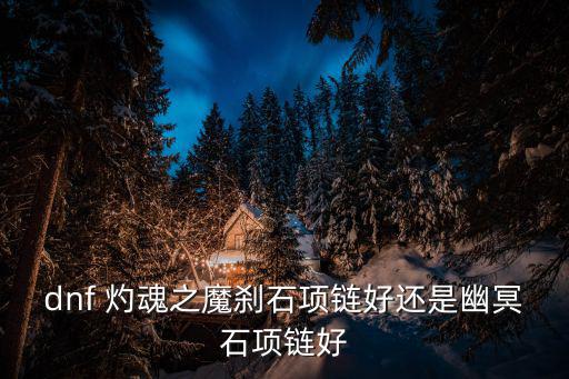 dnf 灼魂之魔刹石项链好还是幽冥石项链好