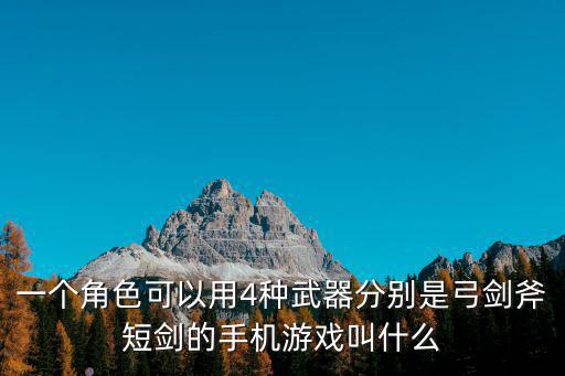 什么游戏装备能换一个角色，一个角色可以用4种武器分别是弓剑斧短剑的手机游戏叫什么