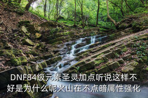 DNF84级元素圣灵加点听说这样不好是为什么呢火山在不点暗属性强化