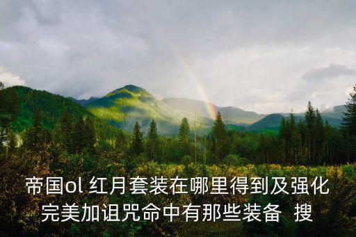 帝国ol 红月套装在哪里得到及强化完美加诅咒命中有那些装备 搜