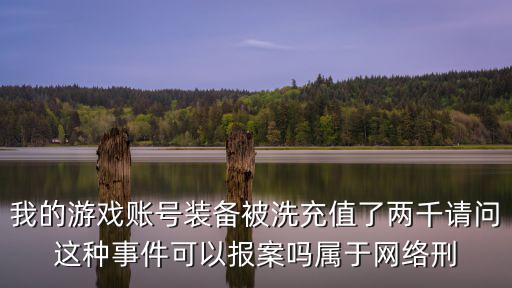 我的游戏账号装备被洗充值了两千请问这种事件可以报案吗属于网络刑