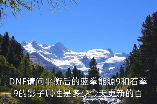 DNF请问平衡后的蓝拳能源9和石拳9的影子属性是多少今天更新的百